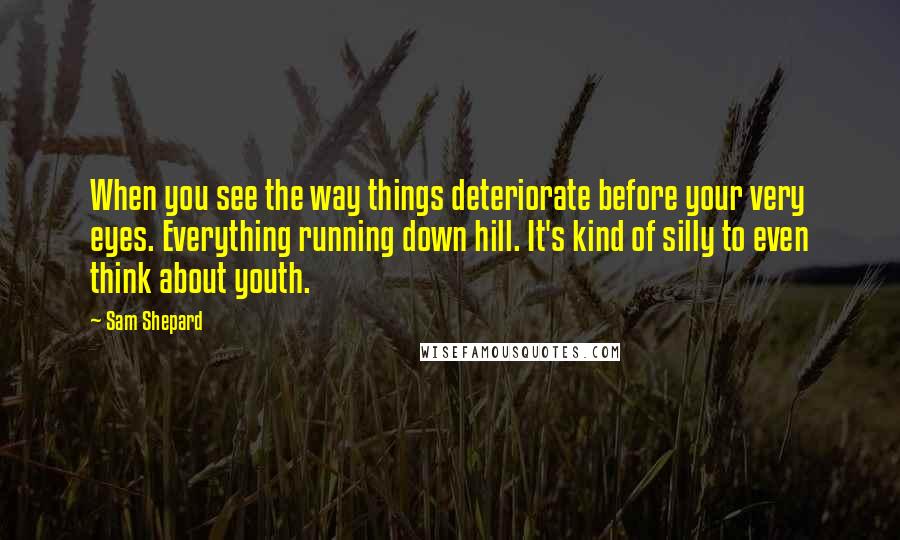 Sam Shepard Quotes: When you see the way things deteriorate before your very eyes. Everything running down hill. It's kind of silly to even think about youth.