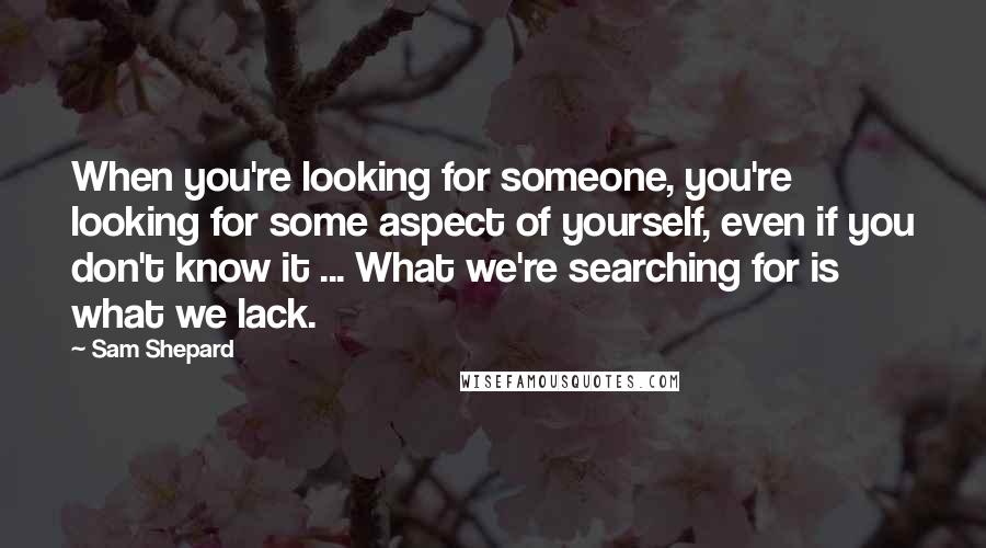 Sam Shepard Quotes: When you're looking for someone, you're looking for some aspect of yourself, even if you don't know it ... What we're searching for is what we lack.