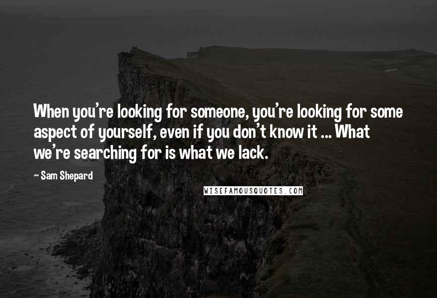 Sam Shepard Quotes: When you're looking for someone, you're looking for some aspect of yourself, even if you don't know it ... What we're searching for is what we lack.