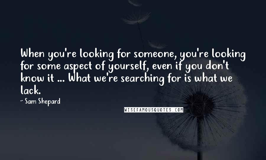 Sam Shepard Quotes: When you're looking for someone, you're looking for some aspect of yourself, even if you don't know it ... What we're searching for is what we lack.