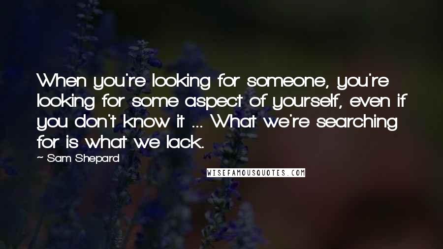 Sam Shepard Quotes: When you're looking for someone, you're looking for some aspect of yourself, even if you don't know it ... What we're searching for is what we lack.