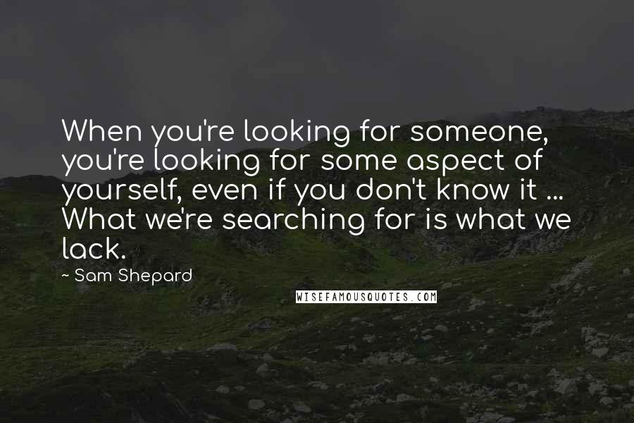 Sam Shepard Quotes: When you're looking for someone, you're looking for some aspect of yourself, even if you don't know it ... What we're searching for is what we lack.