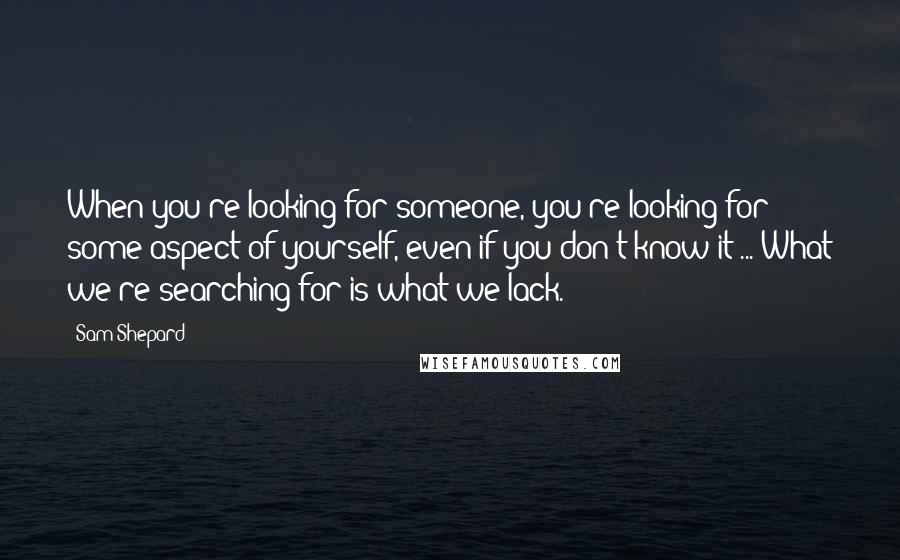 Sam Shepard Quotes: When you're looking for someone, you're looking for some aspect of yourself, even if you don't know it ... What we're searching for is what we lack.