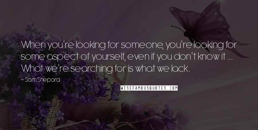 Sam Shepard Quotes: When you're looking for someone, you're looking for some aspect of yourself, even if you don't know it ... What we're searching for is what we lack.