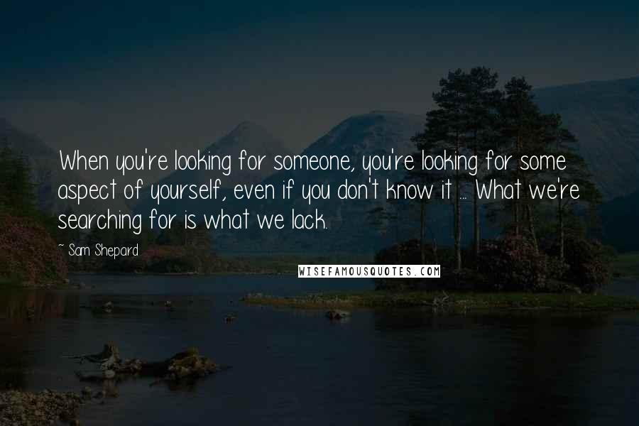 Sam Shepard Quotes: When you're looking for someone, you're looking for some aspect of yourself, even if you don't know it ... What we're searching for is what we lack.