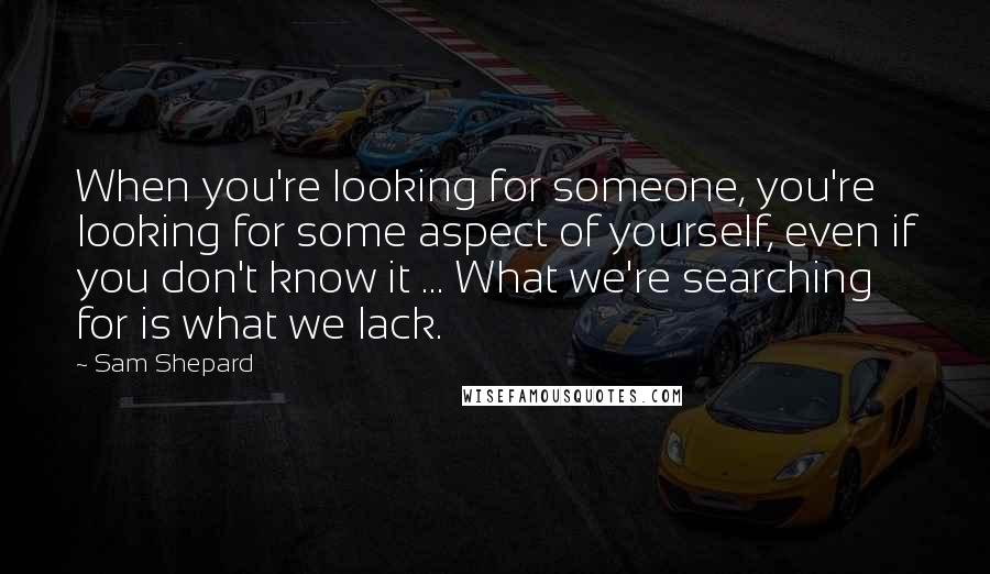 Sam Shepard Quotes: When you're looking for someone, you're looking for some aspect of yourself, even if you don't know it ... What we're searching for is what we lack.