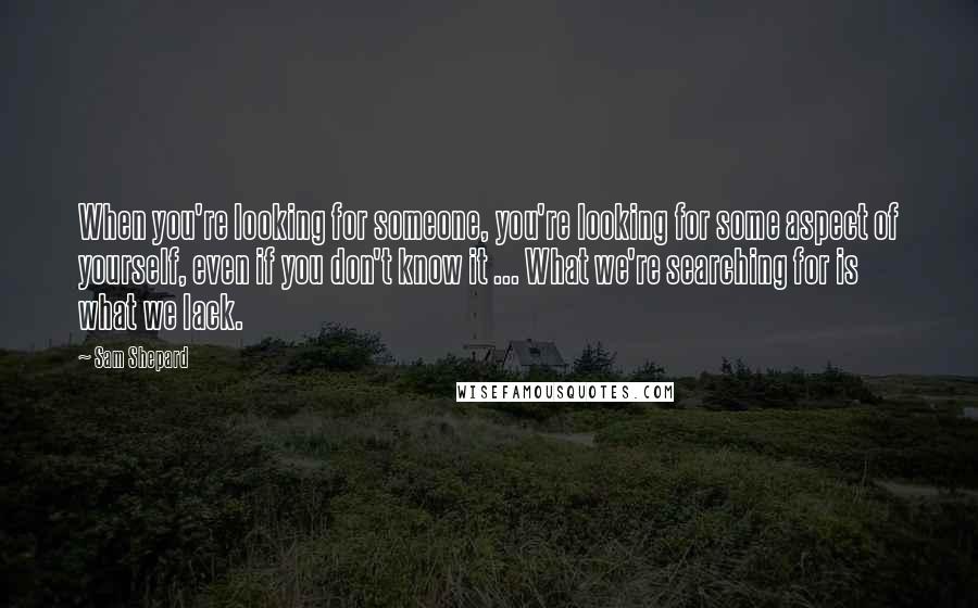 Sam Shepard Quotes: When you're looking for someone, you're looking for some aspect of yourself, even if you don't know it ... What we're searching for is what we lack.