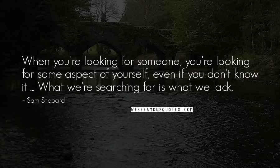 Sam Shepard Quotes: When you're looking for someone, you're looking for some aspect of yourself, even if you don't know it ... What we're searching for is what we lack.
