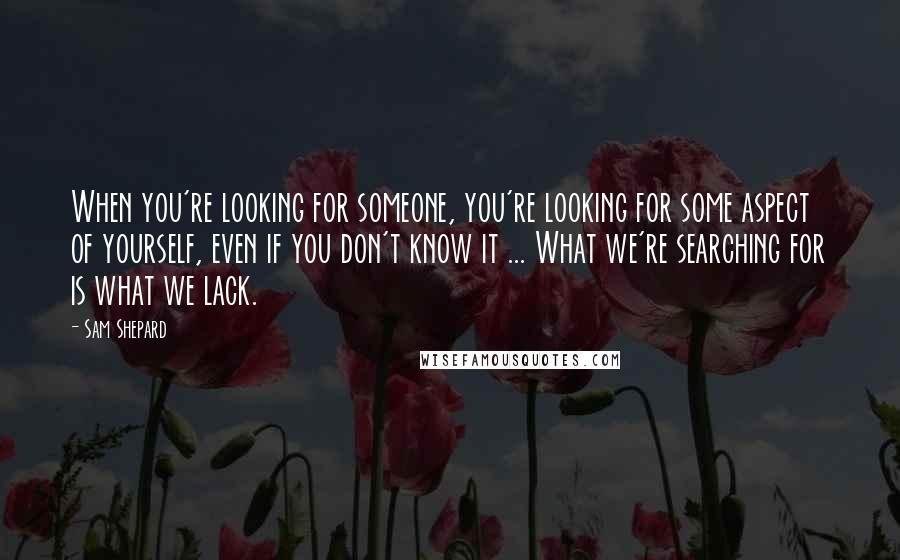 Sam Shepard Quotes: When you're looking for someone, you're looking for some aspect of yourself, even if you don't know it ... What we're searching for is what we lack.