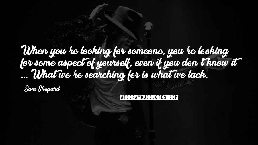 Sam Shepard Quotes: When you're looking for someone, you're looking for some aspect of yourself, even if you don't know it ... What we're searching for is what we lack.