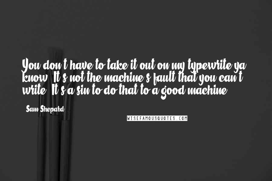 Sam Shepard Quotes: You don't have to take it out on my typewrite ya' know. It's not the machine's fault that you can't write. It's a sin to do that to a good machine.
