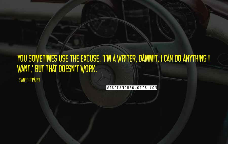 Sam Shepard Quotes: You sometimes use the excuse, 'I'm a writer, dammit, I can do anything I want,' but that doesn't work.