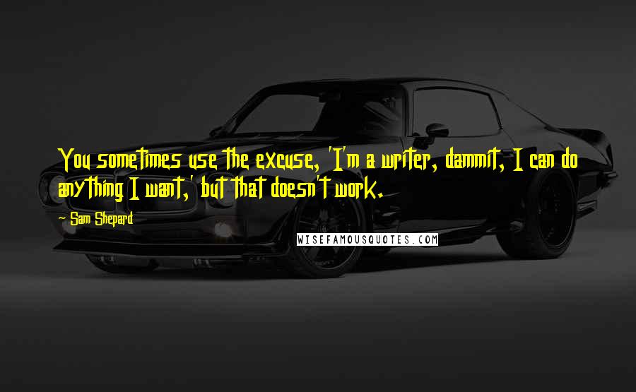 Sam Shepard Quotes: You sometimes use the excuse, 'I'm a writer, dammit, I can do anything I want,' but that doesn't work.