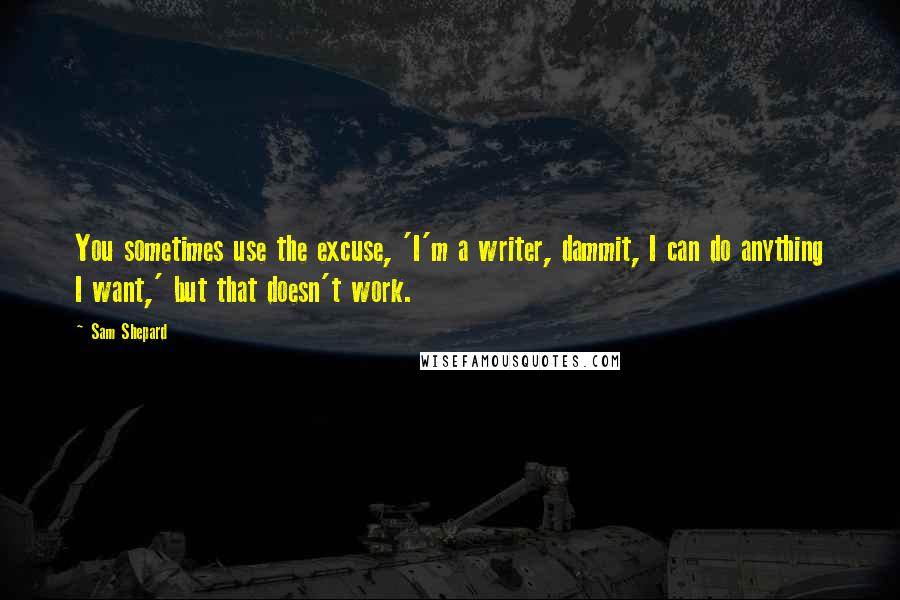 Sam Shepard Quotes: You sometimes use the excuse, 'I'm a writer, dammit, I can do anything I want,' but that doesn't work.