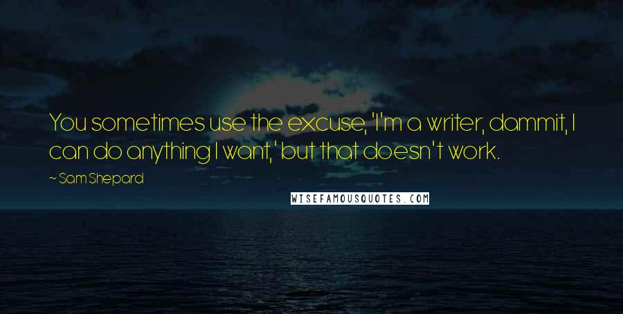 Sam Shepard Quotes: You sometimes use the excuse, 'I'm a writer, dammit, I can do anything I want,' but that doesn't work.