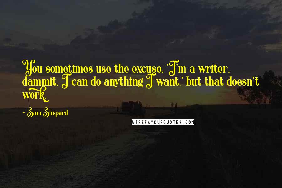 Sam Shepard Quotes: You sometimes use the excuse, 'I'm a writer, dammit, I can do anything I want,' but that doesn't work.