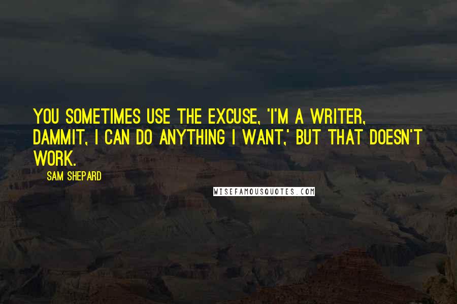 Sam Shepard Quotes: You sometimes use the excuse, 'I'm a writer, dammit, I can do anything I want,' but that doesn't work.