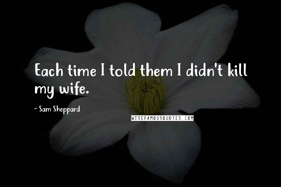Sam Sheppard Quotes: Each time I told them I didn't kill my wife.