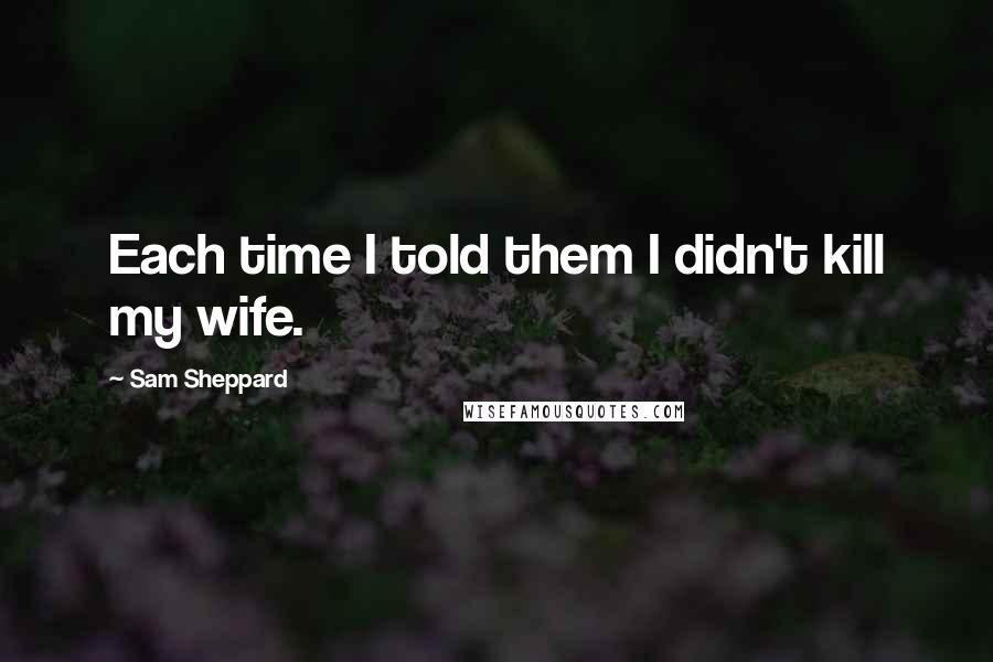 Sam Sheppard Quotes: Each time I told them I didn't kill my wife.