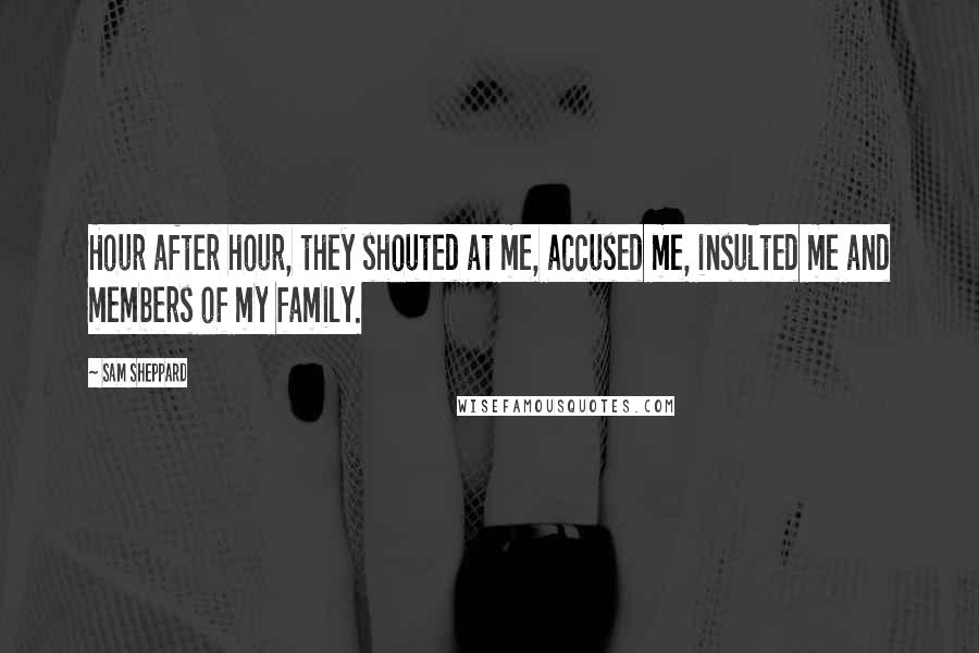Sam Sheppard Quotes: Hour after hour, they shouted at me, accused me, insulted me and members of my family.