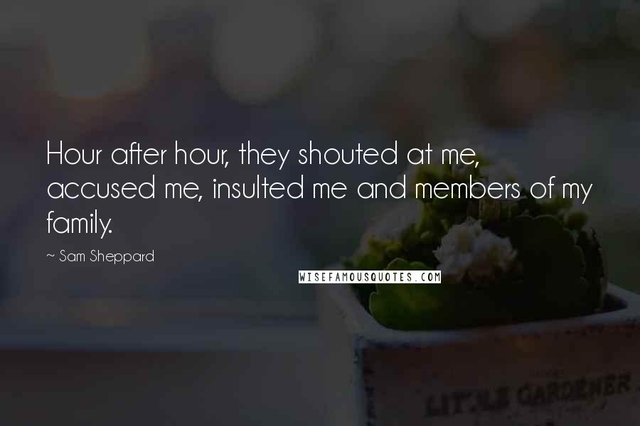 Sam Sheppard Quotes: Hour after hour, they shouted at me, accused me, insulted me and members of my family.