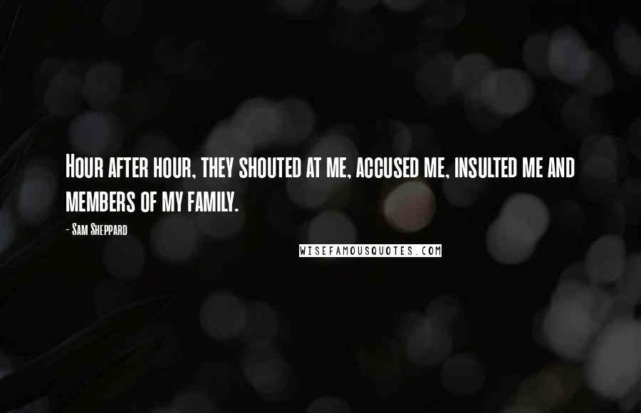 Sam Sheppard Quotes: Hour after hour, they shouted at me, accused me, insulted me and members of my family.