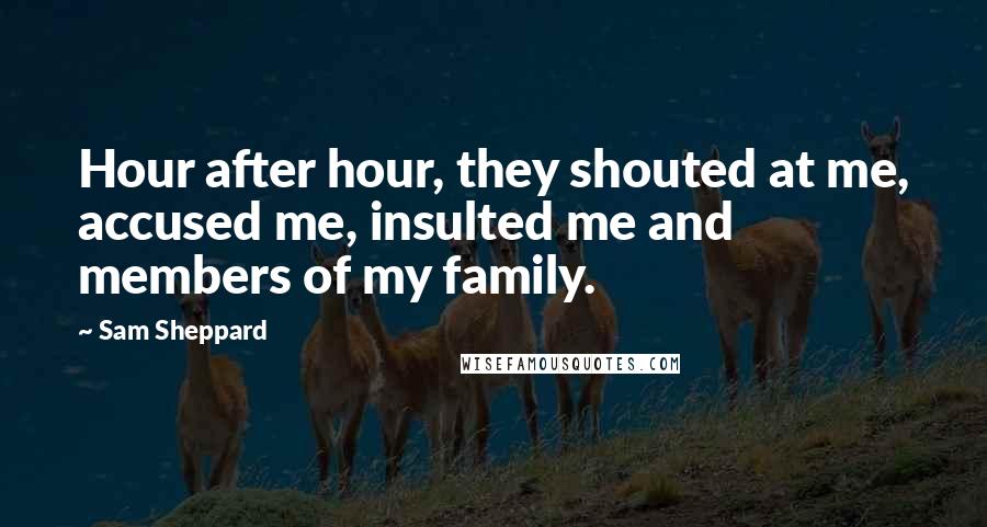 Sam Sheppard Quotes: Hour after hour, they shouted at me, accused me, insulted me and members of my family.