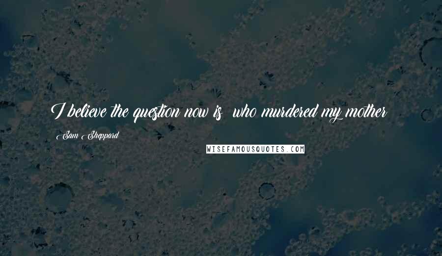 Sam Sheppard Quotes: I believe the question now is: who murdered my mother?