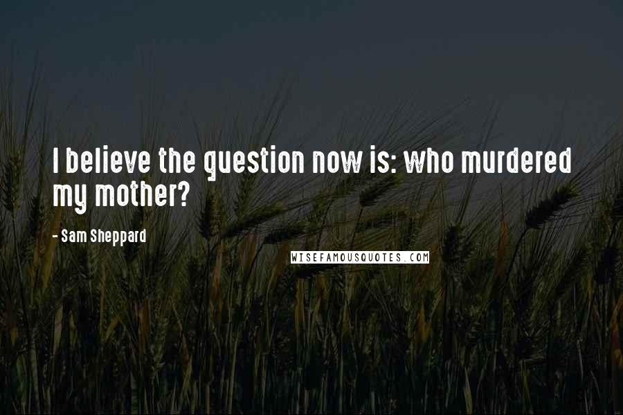 Sam Sheppard Quotes: I believe the question now is: who murdered my mother?