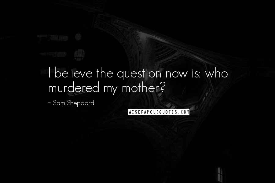 Sam Sheppard Quotes: I believe the question now is: who murdered my mother?