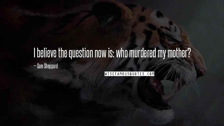 Sam Sheppard Quotes: I believe the question now is: who murdered my mother?