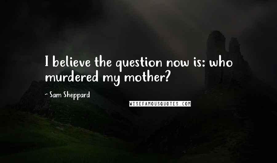 Sam Sheppard Quotes: I believe the question now is: who murdered my mother?