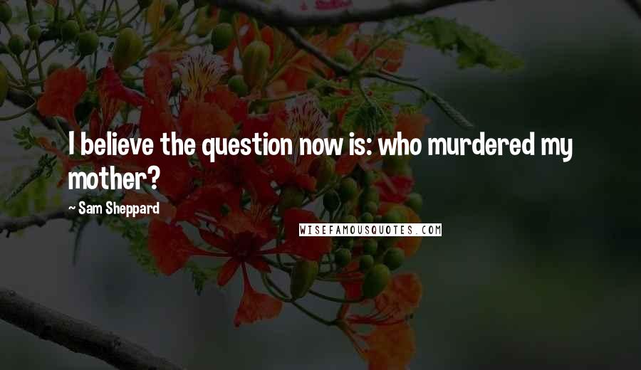 Sam Sheppard Quotes: I believe the question now is: who murdered my mother?