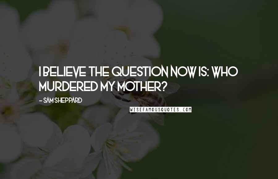 Sam Sheppard Quotes: I believe the question now is: who murdered my mother?