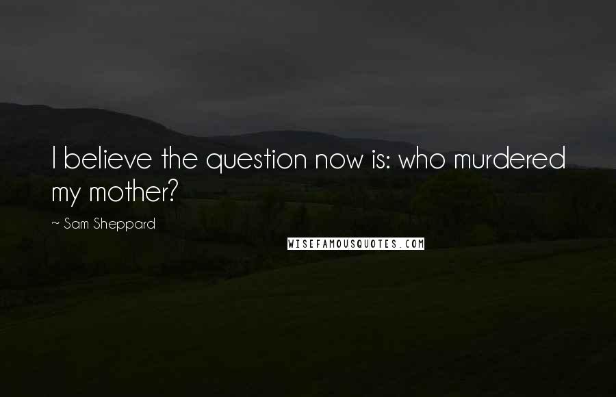 Sam Sheppard Quotes: I believe the question now is: who murdered my mother?