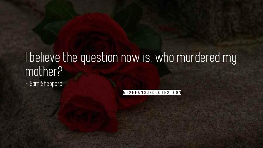 Sam Sheppard Quotes: I believe the question now is: who murdered my mother?
