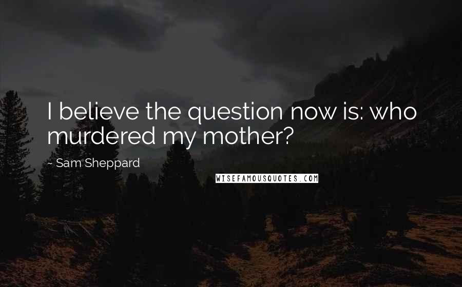 Sam Sheppard Quotes: I believe the question now is: who murdered my mother?