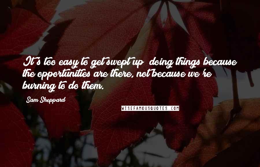 Sam Sheppard Quotes: It's too easy to get swept up; doing things because the opportunities are there, not because we're burning to do them.