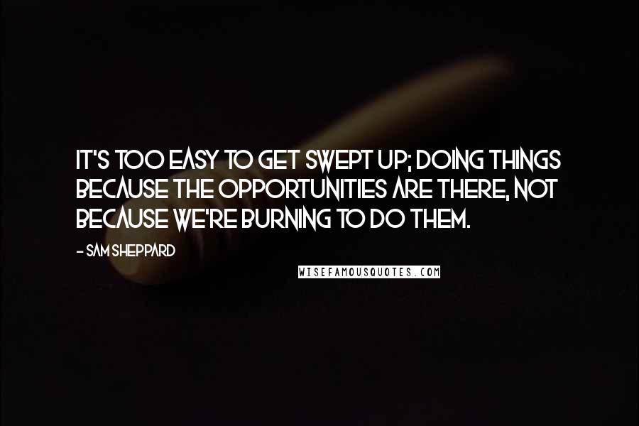 Sam Sheppard Quotes: It's too easy to get swept up; doing things because the opportunities are there, not because we're burning to do them.