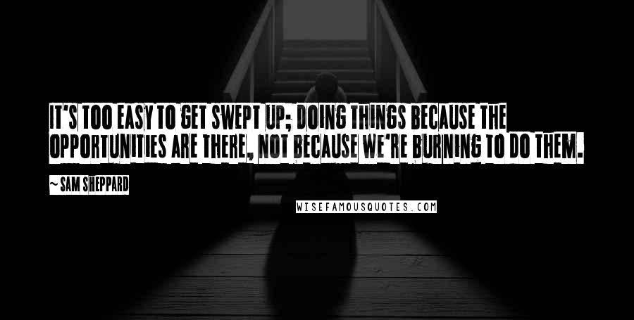 Sam Sheppard Quotes: It's too easy to get swept up; doing things because the opportunities are there, not because we're burning to do them.