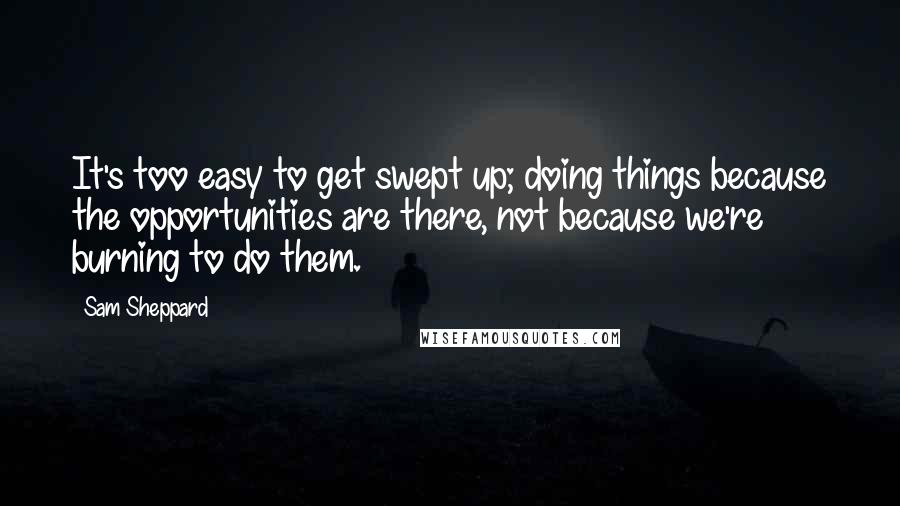 Sam Sheppard Quotes: It's too easy to get swept up; doing things because the opportunities are there, not because we're burning to do them.