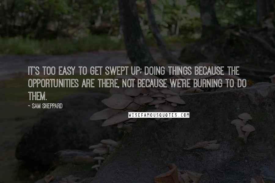 Sam Sheppard Quotes: It's too easy to get swept up; doing things because the opportunities are there, not because we're burning to do them.