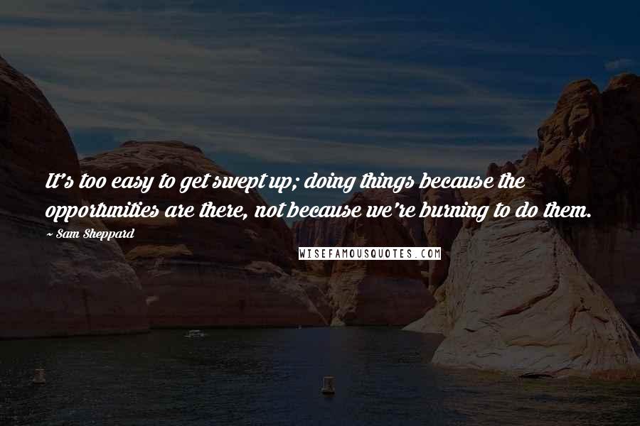 Sam Sheppard Quotes: It's too easy to get swept up; doing things because the opportunities are there, not because we're burning to do them.