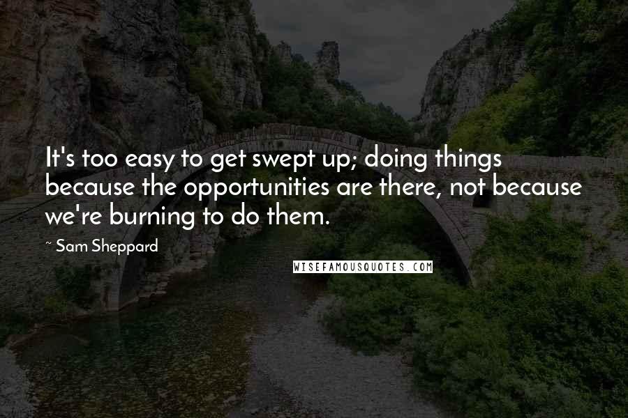 Sam Sheppard Quotes: It's too easy to get swept up; doing things because the opportunities are there, not because we're burning to do them.