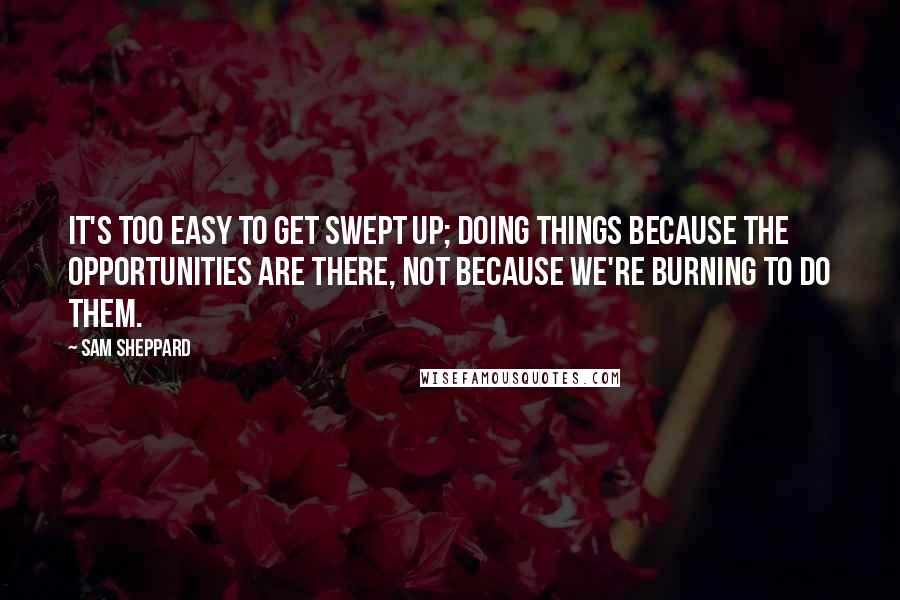 Sam Sheppard Quotes: It's too easy to get swept up; doing things because the opportunities are there, not because we're burning to do them.