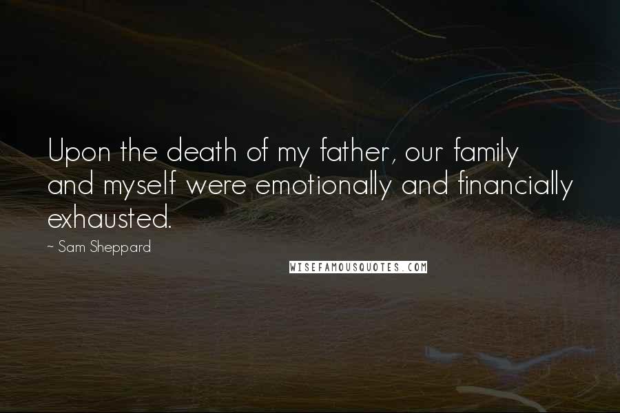 Sam Sheppard Quotes: Upon the death of my father, our family and myself were emotionally and financially exhausted.