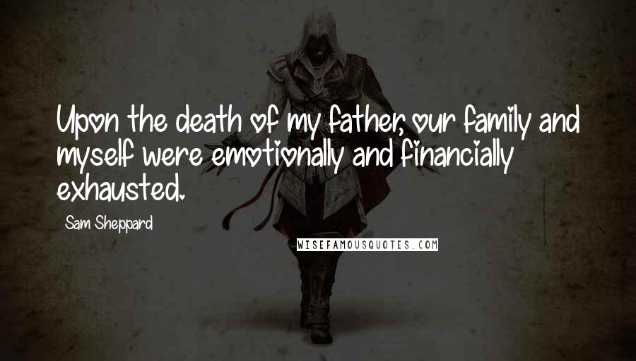 Sam Sheppard Quotes: Upon the death of my father, our family and myself were emotionally and financially exhausted.