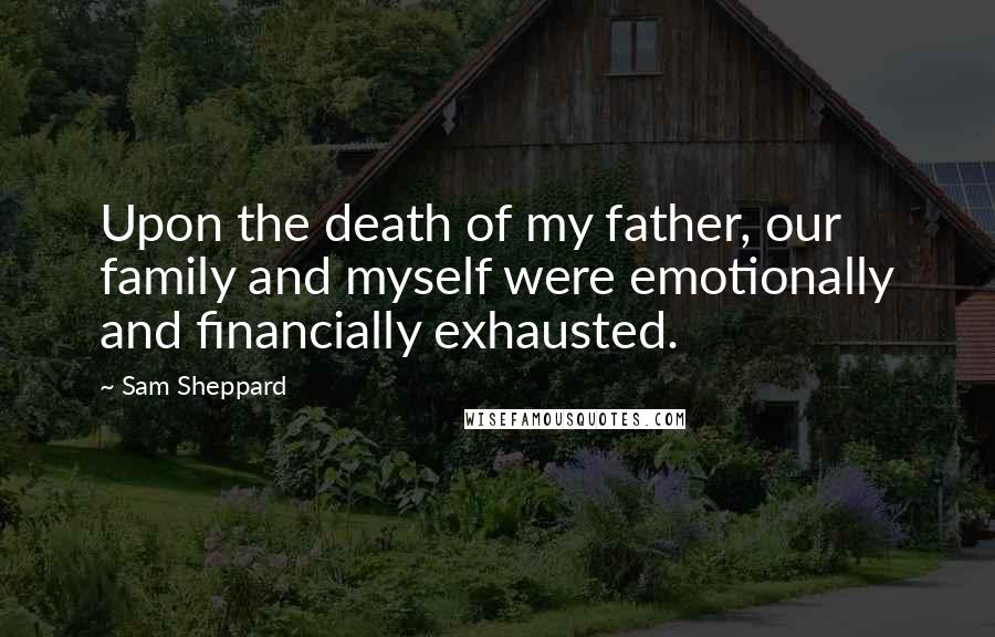 Sam Sheppard Quotes: Upon the death of my father, our family and myself were emotionally and financially exhausted.
