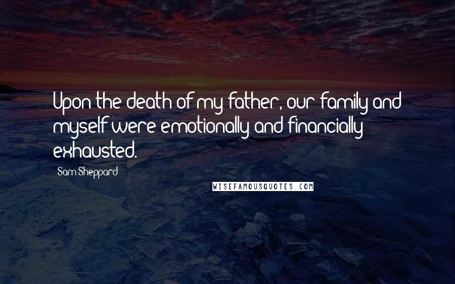 Sam Sheppard Quotes: Upon the death of my father, our family and myself were emotionally and financially exhausted.