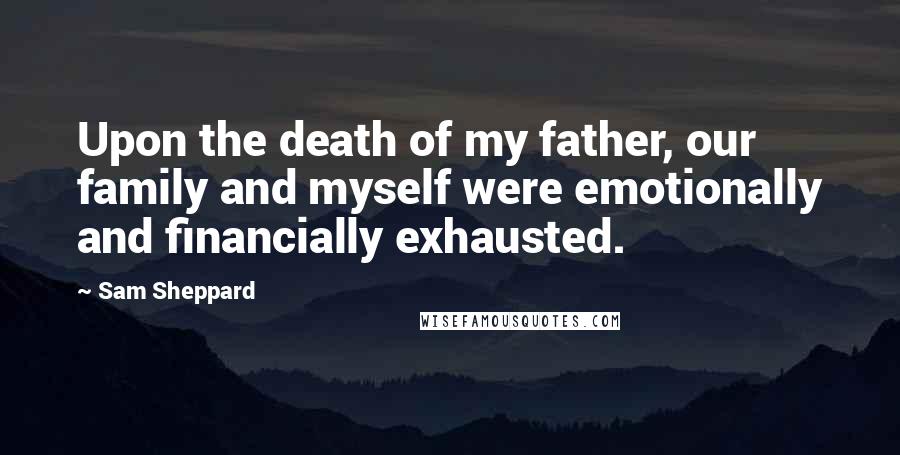 Sam Sheppard Quotes: Upon the death of my father, our family and myself were emotionally and financially exhausted.
